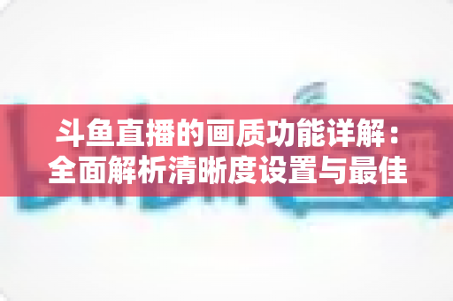 斗鱼直播的画质功能详解：全面解析清晰度设置与最佳观看体验优化指南
