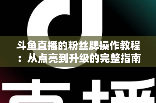 斗鱼直播的粉丝牌操作教程：从点亮到升级的完整指南，新手也能一学就会