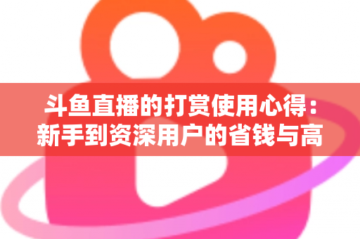 斗鱼直播的打赏使用心得:新手到资深用户的省钱与高效互动指南 斗鱼直播的打赏使用心得:新手到资深用户的省钱与高效互动指南