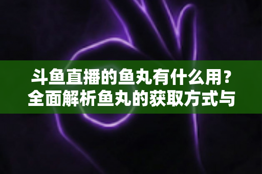 斗鱼直播的鱼丸有什么用?全面解析鱼丸的获取方式与实用价值 斗鱼直播的鱼丸有什么用?全面解析鱼丸的获取方式与实用价值