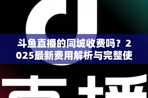 斗鱼直播的同城收费吗?2025最新费用解析与完整使用指南一网打尽 斗鱼直播的同城收费吗?2025最新费用解析与完整使用指南一网打尽