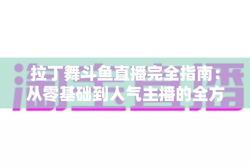 拉丁舞斗鱼直播完全指南:从零基础到人气主播的全方位实战攻略 拉丁舞斗鱼直播完全指南:从零基础到人气主播的全方位实战攻略