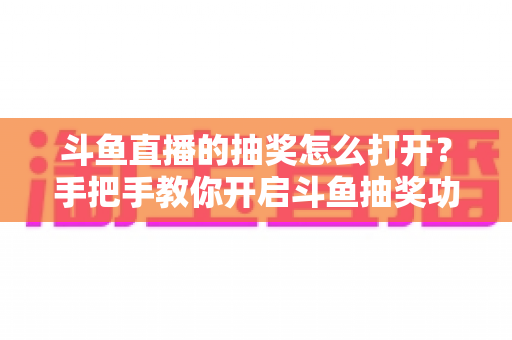 斗鱼直播的抽奖怎么打开？手把手教你开启斗鱼抽奖功能并玩转直播间互动