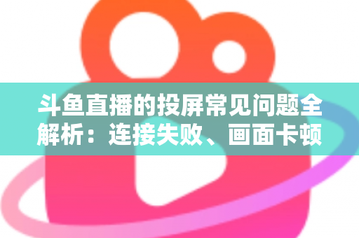 斗鱼直播的投屏常见问题全解析:连接失败、画面卡顿、声音异常一站式解决方案指南 斗鱼直播的投屏常见问题全解析:连接失败、画面卡顿、声音异常一站式解决方案指南