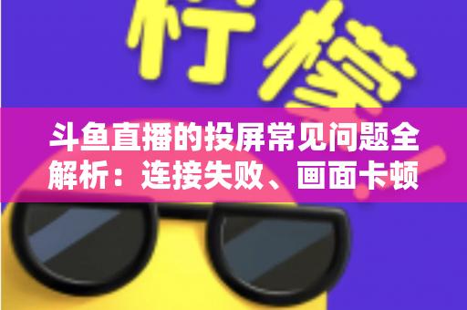 斗鱼直播的投屏常见问题全解析：连接失败、画面卡顿、声音异常一站式解决方案指南