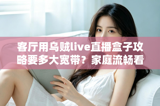客厅用乌贼live直播盒子攻略要多大宽带？家庭流畅看播的宽带配置完整指南