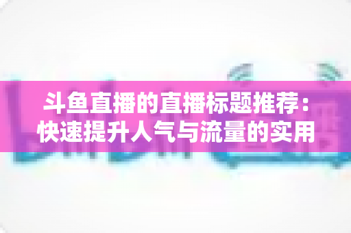斗鱼直播的直播标题推荐:快速提升人气与流量的实用指南 斗鱼直播的直播标题推荐:快速提升人气与流量的实用指南