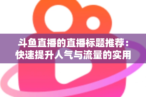 斗鱼直播的直播标题推荐:快速提升人气与流量的实用指南 斗鱼直播的直播标题推荐:快速提升人气与流量的实用指南