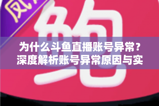 为什么斗鱼直播账号异常?深度解析账号异常原因与实用解决方法全指南 为什么斗鱼直播账号异常?深度解析账号异常原因与实用解决方法全指南