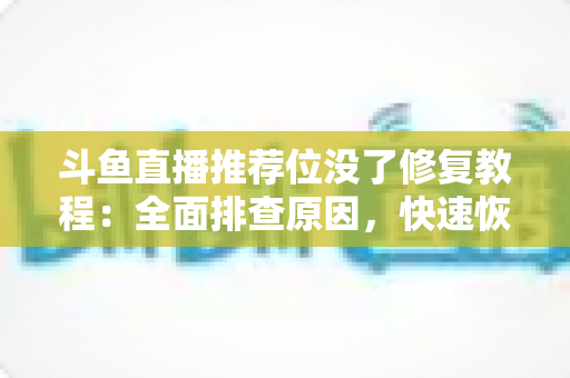 斗鱼直播推荐位没了修复教程:全面排查原因,快速恢复直播间曝光的完整实用指南 斗鱼直播推荐位没了修复教程:全面排查原因,快速恢复直播间曝光的完整实用指南