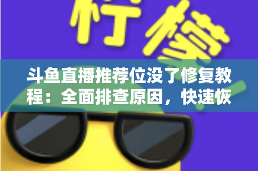 斗鱼直播推荐位没了修复教程:全面排查原因,快速恢复直播间曝光的完整实用指南 斗鱼直播推荐位没了修复教程:全面排查原因,快速恢复直播间曝光的完整实用指南