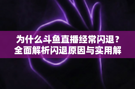 为什么斗鱼直播经常闪退？全面解析闪退原因与实用解决方案，助你流畅观影不掉线