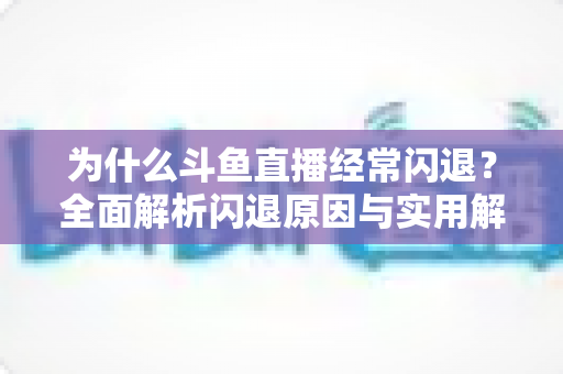 为什么斗鱼直播经常闪退？全面解析闪退原因与实用解决方案，助你流畅观影不掉线