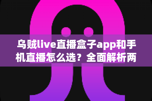 乌贼live直播盒子app和手机直播怎么选?全面解析两种直播方式的优劣与实用选择指南 乌贼live直播盒子app和手机直播怎么选?全面解析两种直播方式的优劣与实用选择指南