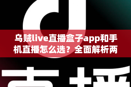 乌贼live直播盒子app和手机直播怎么选?全面解析两种直播方式的优劣与实用选择指南 乌贼live直播盒子app和手机直播怎么选?全面解析两种直播方式的优劣与实用选择指南