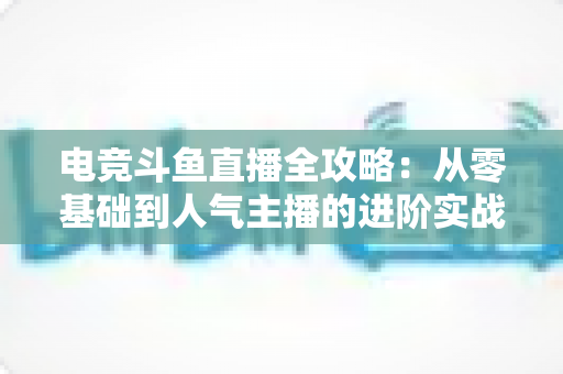 电竞斗鱼直播全攻略:从零基础到人气主播的进阶实战手册 电竞斗鱼直播全攻略:从零基础到人气主播的进阶实战手册