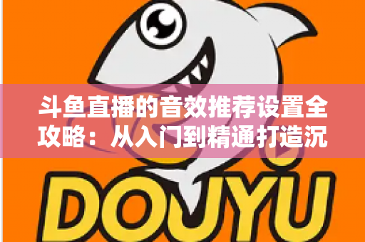 斗鱼直播的音效推荐设置全攻略:从入门到精通打造沉浸式听觉体验 斗鱼直播的音效推荐设置全攻略:从入门到精通打造沉浸式听觉体验