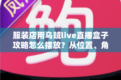 服装店用乌贼live直播盒子攻略怎么摆放?从位置、角度到灯光的实战摆放全解析 服装店用乌贼live直播盒子攻略怎么摆放?从位置、角度到灯光的实战摆放全解析