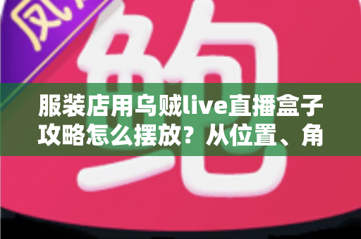 服装店用乌贼live直播盒子攻略怎么摆放?从位置、角度到灯光的实战摆放全解析 服装店用乌贼live直播盒子攻略怎么摆放?从位置、角度到灯光的实战摆放全解析