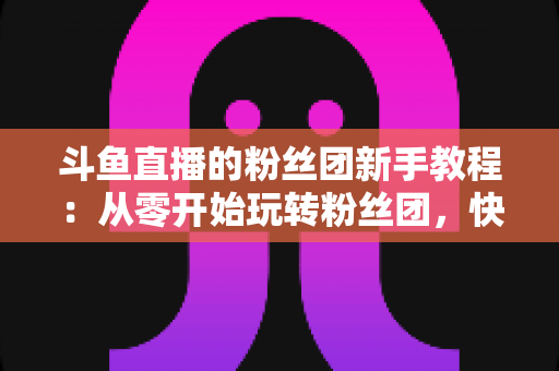 斗鱼直播的粉丝团新手教程:从零开始玩转粉丝团,快速提升亲密度 斗鱼直播的粉丝团新手教程:从零开始玩转粉丝团,快速提升亲密度