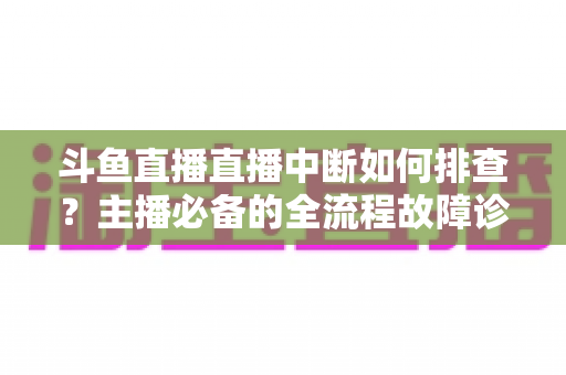 斗鱼直播直播中断如何排查?主播必备的全流程故障诊断与快速恢复指南 斗鱼直播直播中断如何排查?主播必备的全流程故障诊断与快速恢复指南