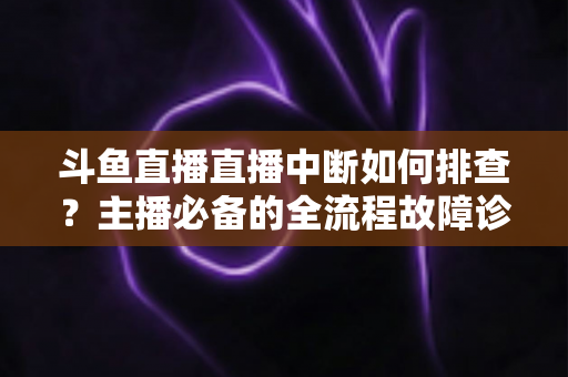斗鱼直播直播中断如何排查?主播必备的全流程故障诊断与快速恢复指南 斗鱼直播直播中断如何排查?主播必备的全流程故障诊断与快速恢复指南