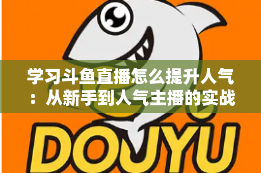 学习斗鱼直播怎么提升人气:从新手到人气主播的实战运营指南 学习斗鱼直播怎么提升人气:从新手到人气主播的实战运营指南