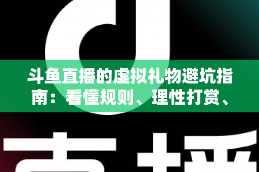 斗鱼直播的虚拟礼物避坑指南:看懂规则、理性打赏、守住钱包的全攻略 斗鱼直播的虚拟礼物避坑指南:看懂规则、理性打赏、守住钱包的全攻略