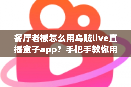 餐厅老板怎么用乌贼live直播盒子app?手把手教你用直播为门店引流增效 餐厅老板怎么用乌贼live直播盒子app?手把手教你用直播为门店引流增效