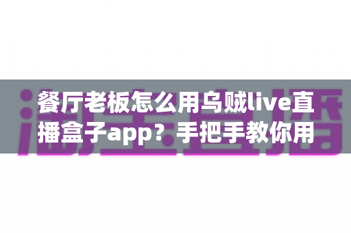 餐厅老板怎么用乌贼live直播盒子app?手把手教你用直播为门店引流增效 餐厅老板怎么用乌贼live直播盒子app?手把手教你用直播为门店引流增效