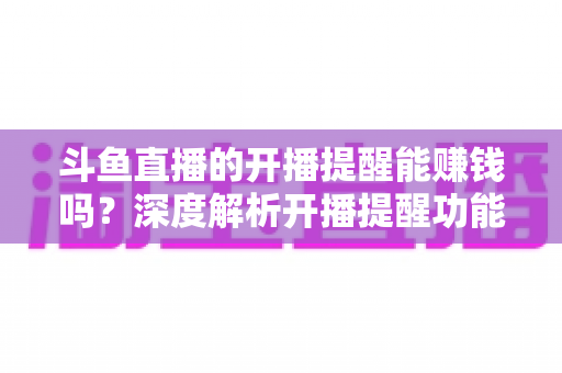 斗鱼直播的开播提醒能赚钱吗?深度解析开播提醒功能背后的变现真相与实用赚钱攻略 斗鱼直播的开播提醒能赚钱吗?深度解析开播提醒功能背后的变现真相与实用赚钱攻略