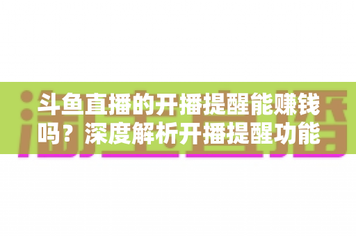 斗鱼直播的开播提醒能赚钱吗?深度解析开播提醒功能背后的变现真相与实用赚钱攻略 斗鱼直播的开播提醒能赚钱吗?深度解析开播提醒功能背后的变现真相与实用赚钱攻略