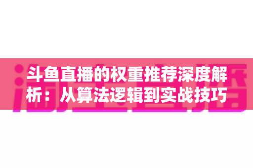 斗鱼直播的权重推荐深度解析:从算法逻辑到实战技巧,全面提升直播间流量与曝光 斗鱼直播的权重推荐深度解析:从算法逻辑到实战技巧,全面提升直播间流量与曝光