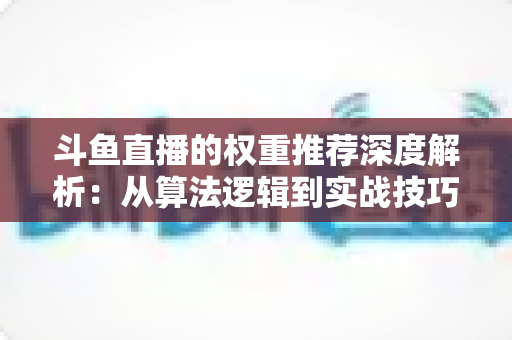 斗鱼直播的权重推荐深度解析:从算法逻辑到实战技巧,全面提升直播间流量与曝光 斗鱼直播的权重推荐深度解析:从算法逻辑到实战技巧,全面提升直播间流量与曝光
