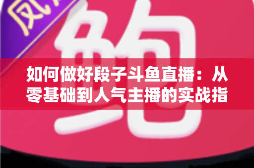 如何做好段子斗鱼直播:从零基础到人气主播的实战指南 如何做好段子斗鱼直播:从零基础到人气主播的实战指南