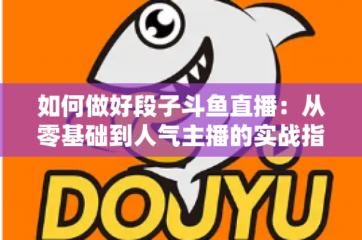 如何做好段子斗鱼直播：从零基础到人气主播的实战指南