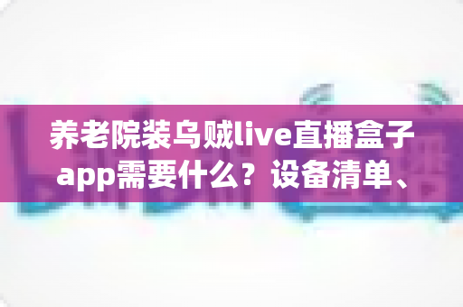 养老院装乌贼live直播盒子app需要什么？设备清单、网络条件与安装流程全解析