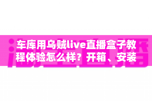车库用乌贼live直播盒子教程体验怎么样?开箱、安装到开播的全流程实测与真实使用感受分享 车库用乌贼live直播盒子教程体验怎么样?开箱、安装到开播的全流程实测与真实使用感受分享