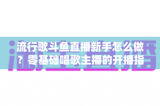 流行歌斗鱼直播新手怎么做?零基础唱歌主播的开播指南与快速涨粉秘诀 流行歌斗鱼直播新手怎么做?零基础唱歌主播的开播指南与快速涨粉秘诀