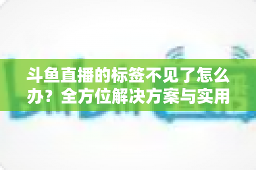 斗鱼直播的标签不见了怎么办?全方位解决方案与实用技巧大公开 斗鱼直播的标签不见了怎么办?全方位解决方案与实用技巧大公开