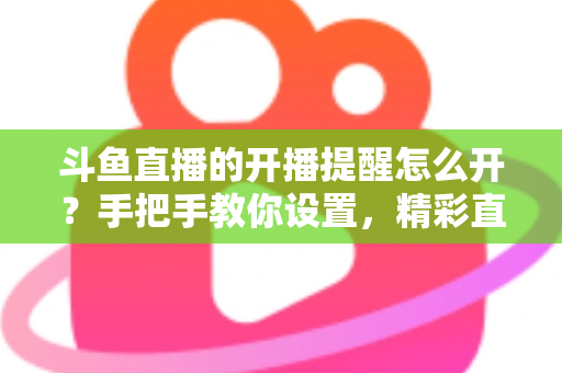 斗鱼直播的开播提醒怎么开?手把手教你设置,精彩直播再也不错过! 斗鱼直播的开播提醒怎么开?手把手教你设置,精彩直播再也不错过!