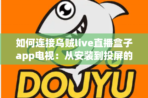如何连接乌贼live直播盒子app电视：从安装到投屏的完整实战指南，新手也能三分钟搞定