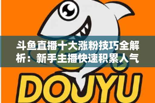 斗鱼直播十大涨粉技巧全解析:新手主播快速积累人气的实战指南 斗鱼直播十大涨粉技巧全解析:新手主播快速积累人气的实战指南