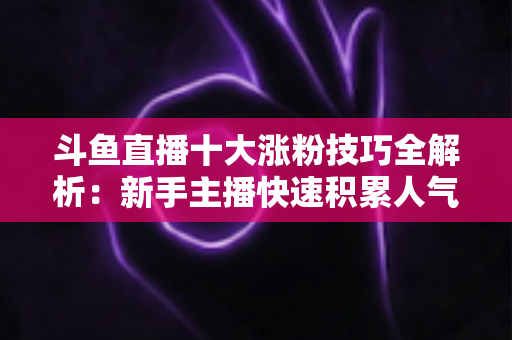 斗鱼直播十大涨粉技巧全解析:新手主播快速积累人气的实战指南 斗鱼直播十大涨粉技巧全解析:新手主播快速积累人气的实战指南