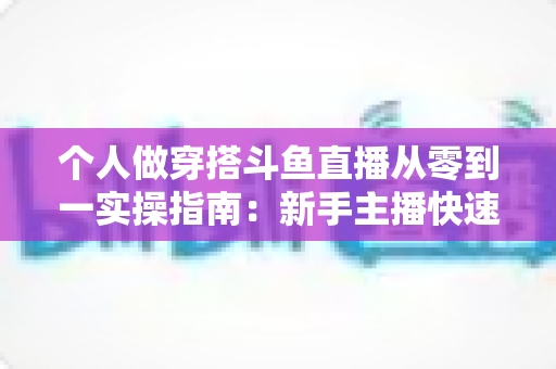 个人做穿搭斗鱼直播从零到一实操指南:新手主播快速起号与涨粉变现全解析 个人做穿搭斗鱼直播从零到一实操指南:新手主播快速起号与涨粉变现全解析
