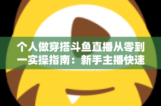 个人做穿搭斗鱼直播从零到一实操指南：新手主播快速起号与涨粉变现全解析