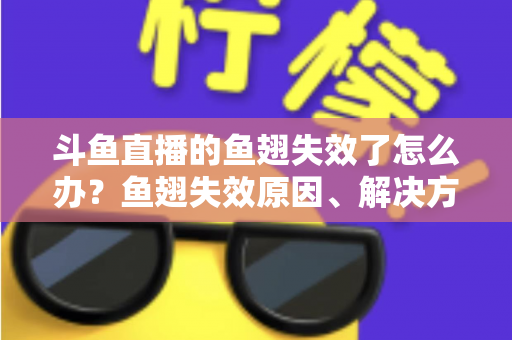 斗鱼直播的鱼翅失效了怎么办？鱼翅失效原因、解决方法与预防技巧全攻略
