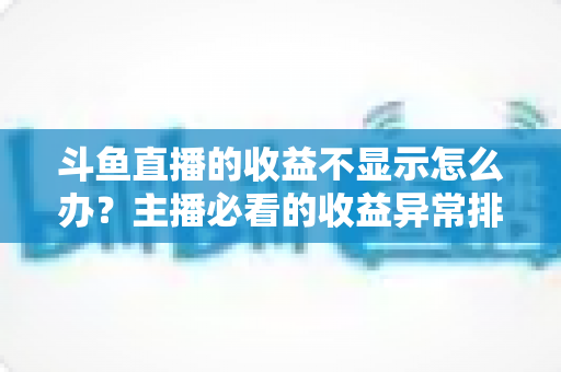 斗鱼直播的收益不显示怎么办?主播必看的收益异常排查指南与实用解决方案 斗鱼直播的收益不显示怎么办?主播必看的收益异常排查指南与实用解决方案
