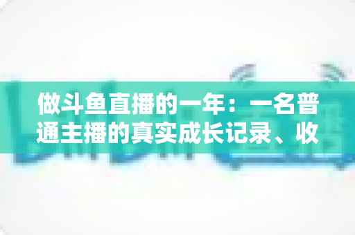 做斗鱼直播的一年：一名普通主播的真实成长记录、收入揭秘与避坑经验全分享