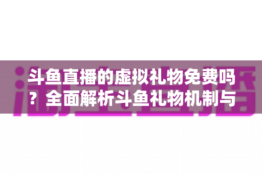 斗鱼直播的虚拟礼物免费吗？全面解析斗鱼礼物机制与免费获取攻略